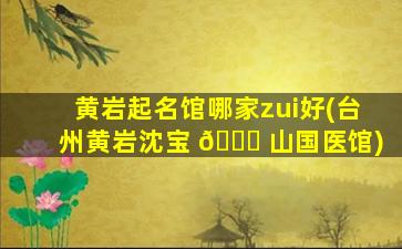 黄岩起名馆哪家zui
好(台州黄岩沈宝 🐋 山国医馆)